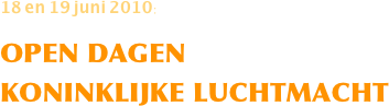 18 en 19 juni 2010: 
OPEN DAGEN 
KONINKLIJKE LUCHTMACHT
