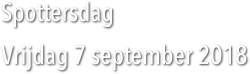 Spottersdag 
Vrijdag 7 september 2018